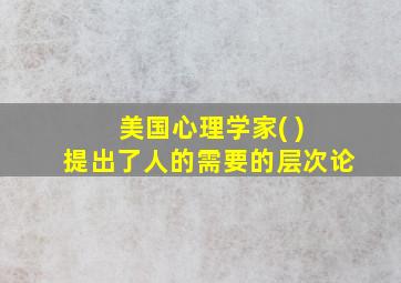 美国心理学家( ) 提出了人的需要的层次论